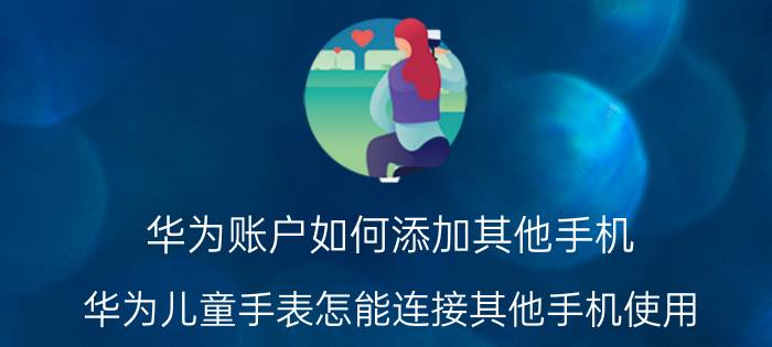 华为账户如何添加其他手机 华为儿童手表怎能连接其他手机使用？